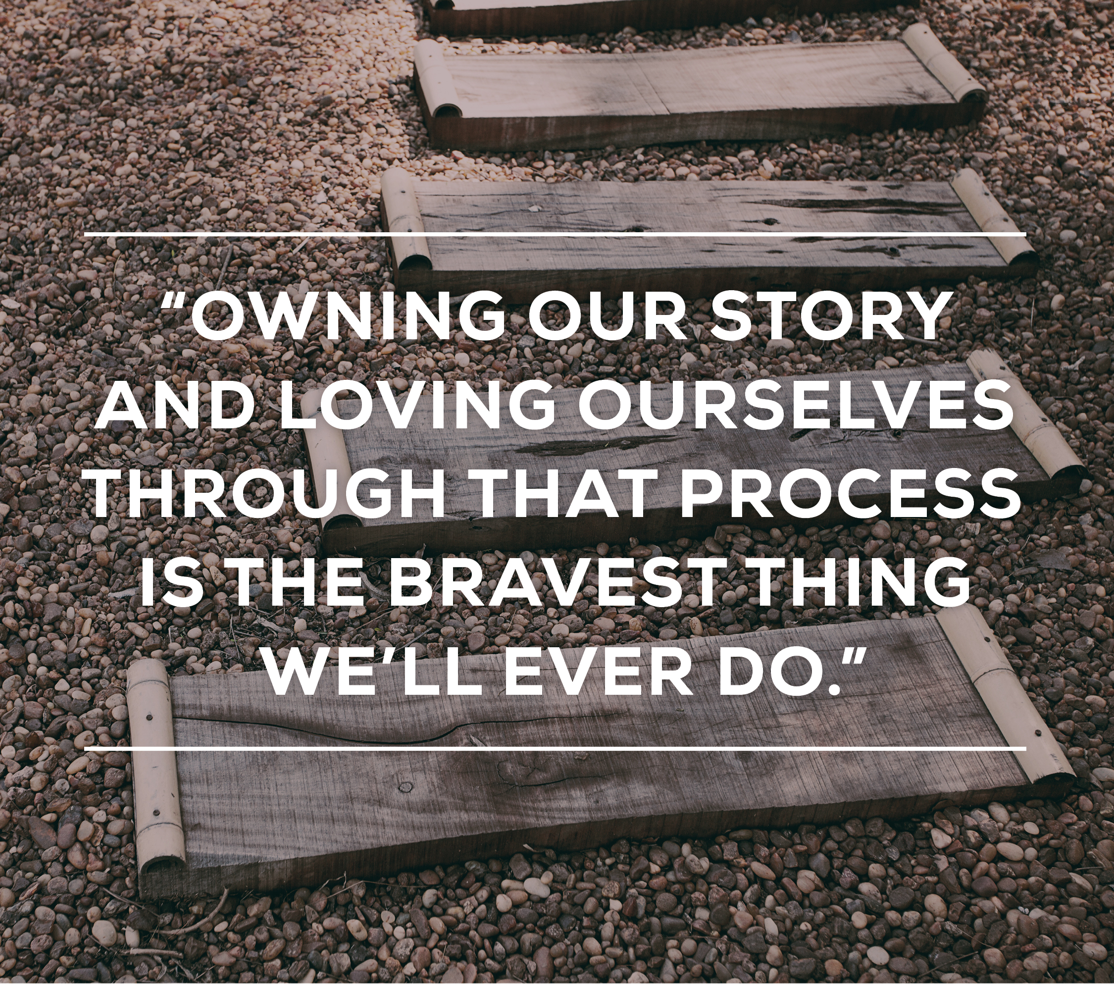Owning our story and loving ourselves through that process is the bravest thing we will ever do.  Quote by Brene Brown, The Daring Way ™ 